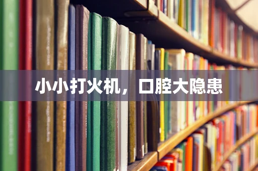 小小打火机，口腔大隐患