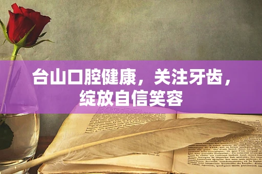 台山口腔健康，关注牙齿，绽放自信笑容