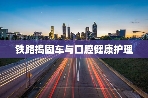 铁路捣固车与口腔健康护理