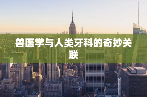 兽医学与人类牙科的奇妙关联