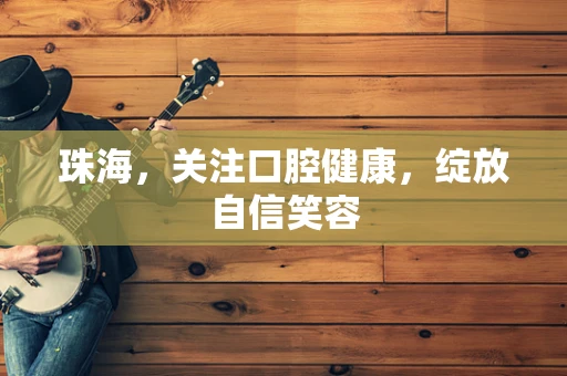 珠海，关注口腔健康，绽放自信笑容