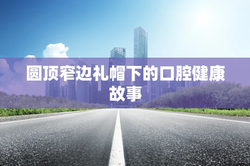 圆顶窄边礼帽下的口腔健康故事
