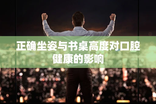 正确坐姿与书桌高度对口腔健康的影响