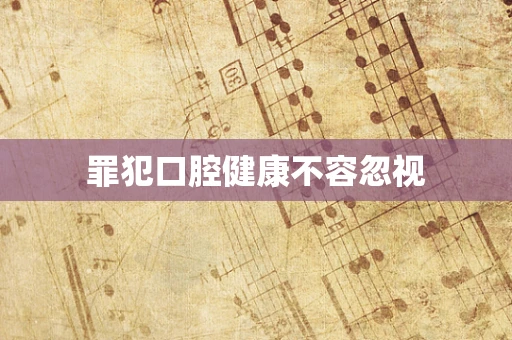 罪犯口腔健康不容忽视