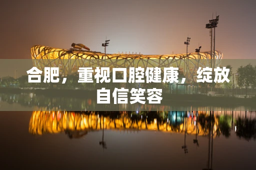 合肥，重视口腔健康，绽放自信笑容