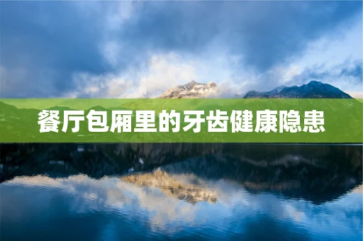 餐厅包厢里的牙齿健康隐患