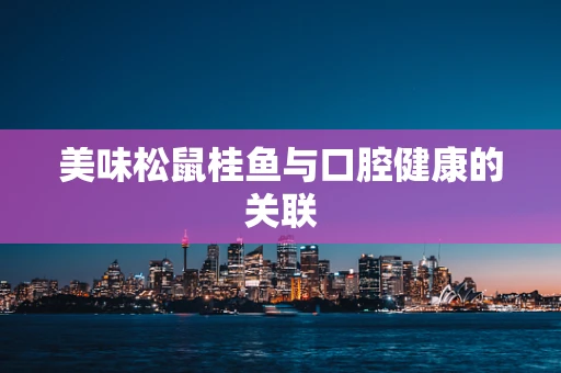 美味松鼠桂鱼与口腔健康的关联