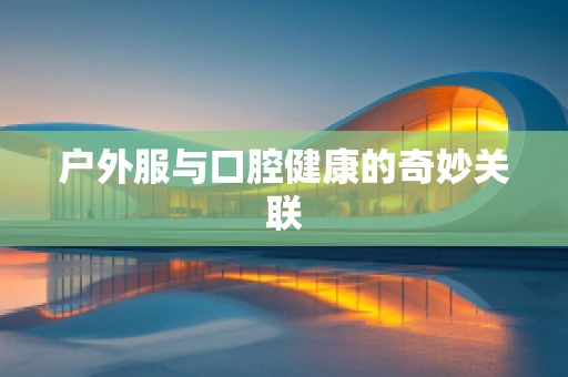 户外服与口腔健康的奇妙关联