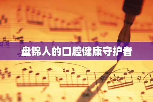 盘锦人的口腔健康守护者