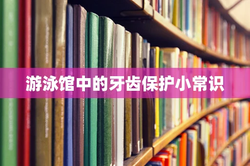 游泳馆中的牙齿保护小常识