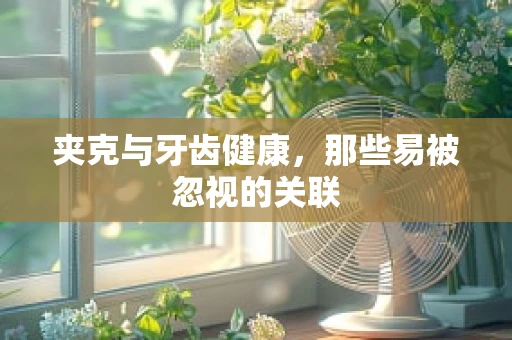 夹克与牙齿健康，那些易被忽视的关联