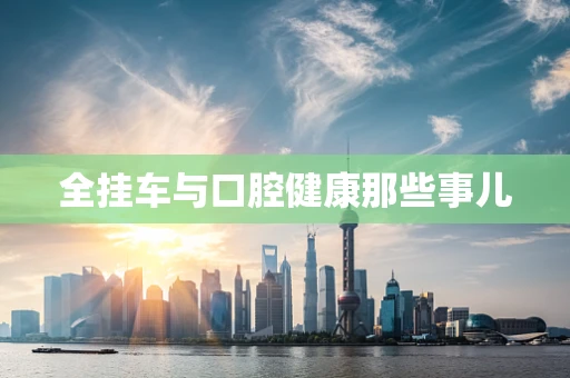 全挂车与口腔健康那些事儿