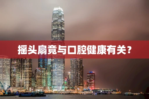摇头扇竟与口腔健康有关？