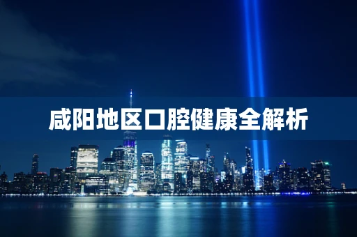 咸阳地区口腔健康全解析