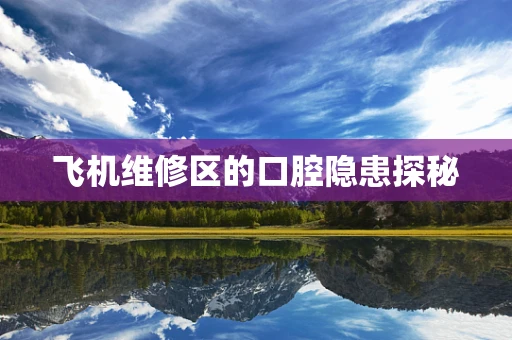 飞机维修区的口腔隐患探秘
