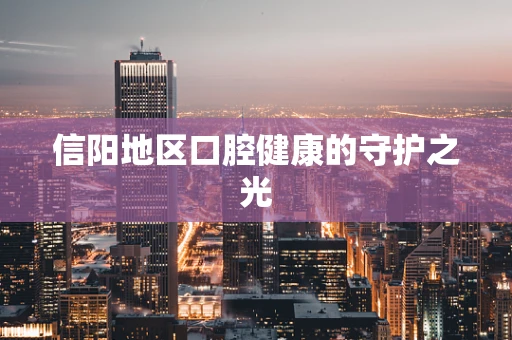 信阳地区口腔健康的守护之光