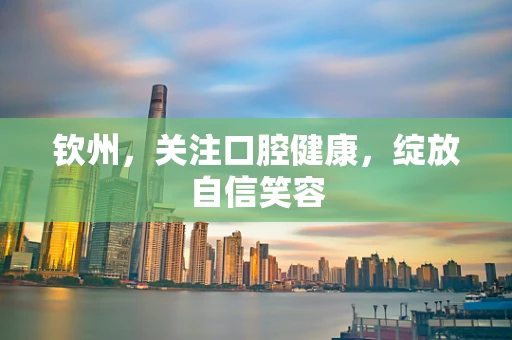 钦州，关注口腔健康，绽放自信笑容