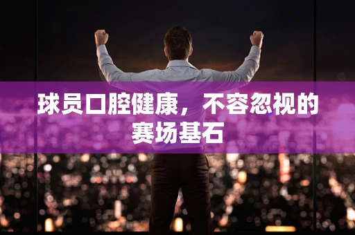 球员口腔健康，不容忽视的赛场基石