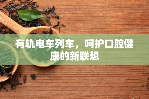 有轨电车列车，呵护口腔健康的新联想