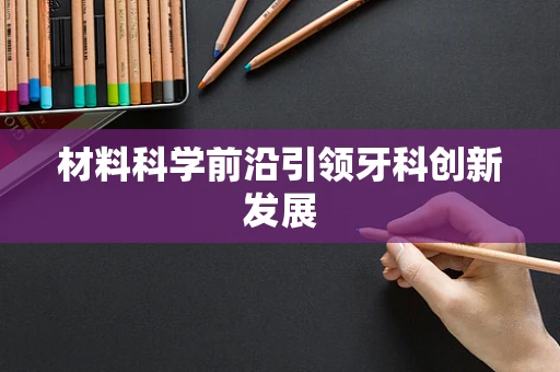 材料科学前沿引领牙科创新发展