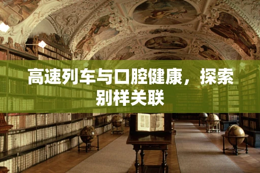 高速列车与口腔健康，探索别样关联
