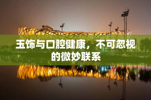 玉饰与口腔健康，不可忽视的微妙联系