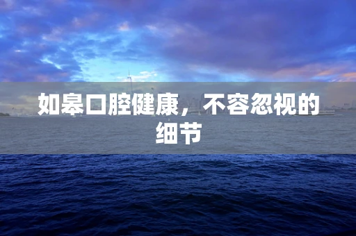 如皋口腔健康，不容忽视的细节