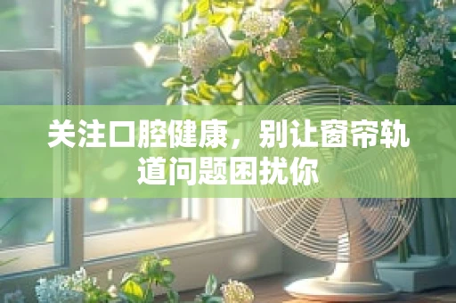 关注口腔健康，别让窗帘轨道问题困扰你