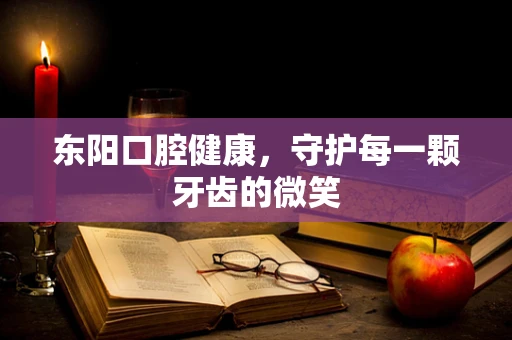 东阳口腔健康，守护每一颗牙齿的微笑