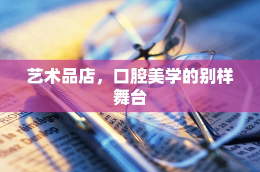 艺术品店，口腔美学的别样舞台