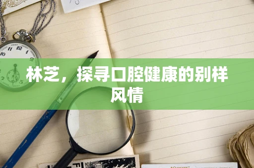 林芝，探寻口腔健康的别样风情