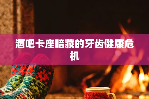 酒吧卡座暗藏的牙齿健康危机