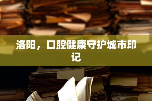 洛阳，口腔健康守护城市印记