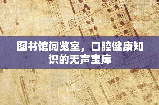 图书馆阅览室，口腔健康知识的无声宝库
