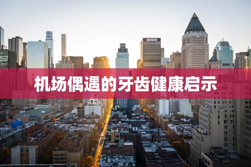 机场偶遇的牙齿健康启示