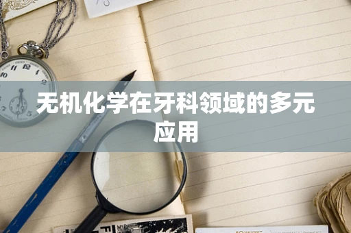 无机化学在牙科领域的多元应用