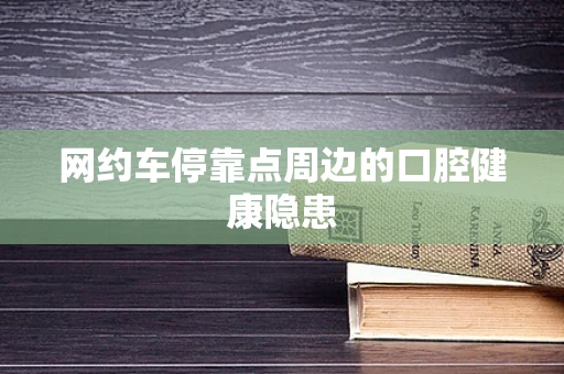 网约车停靠点周边的口腔健康隐患