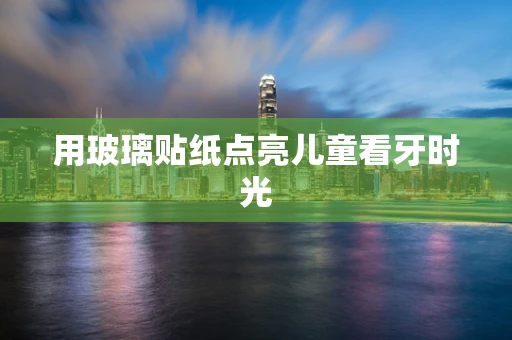 用玻璃贴纸点亮儿童看牙时光