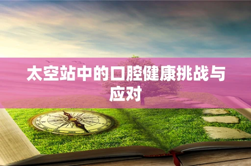 太空站中的口腔健康挑战与应对