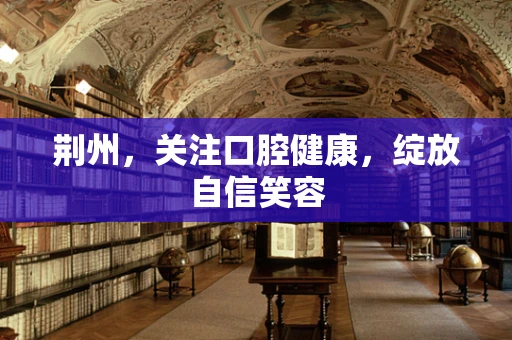 荆州，关注口腔健康，绽放自信笑容