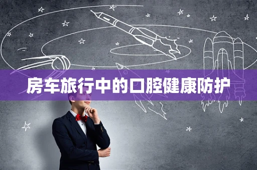 房车旅行中的口腔健康防护