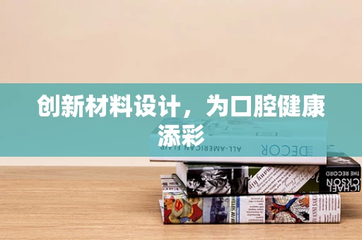 创新材料设计，为口腔健康添彩