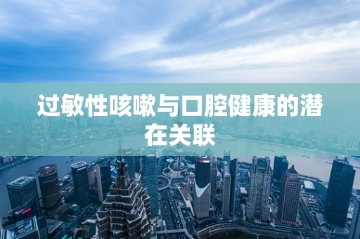 过敏性咳嗽与口腔健康的潜在关联