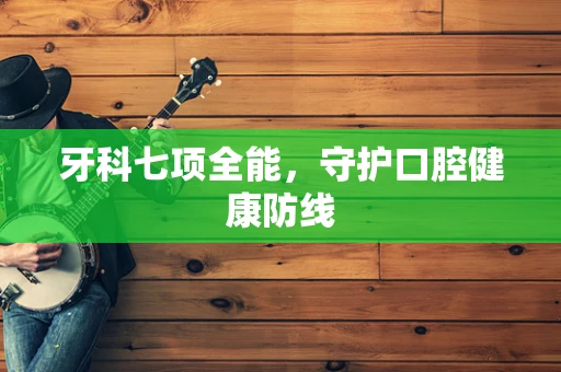 牙科七项全能，守护口腔健康防线