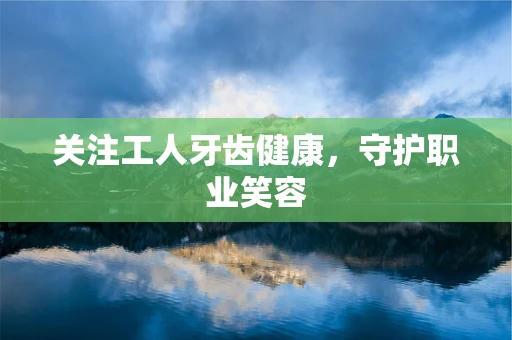 关注工人牙齿健康，守护职业笑容
