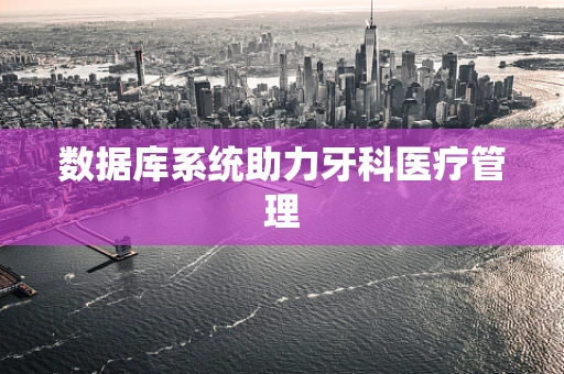 数据库系统助力牙科医疗管理