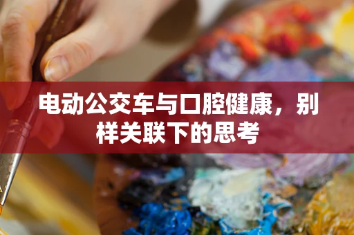 电动公交车与口腔健康，别样关联下的思考