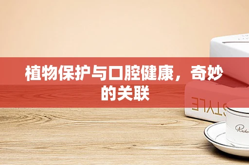 植物保护与口腔健康，奇妙的关联
