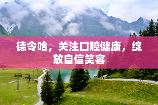 德令哈，关注口腔健康，绽放自信笑容