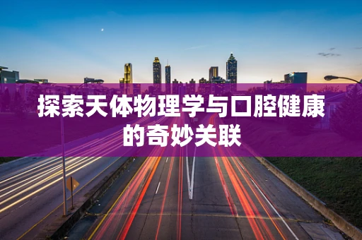探索天体物理学与口腔健康的奇妙关联